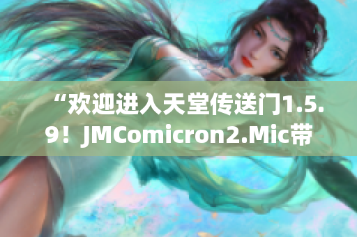 “歡迎進(jìn)入天堂傳送門1.5.9！JMComicron2.Mic帶您暢游神秘世界。”
