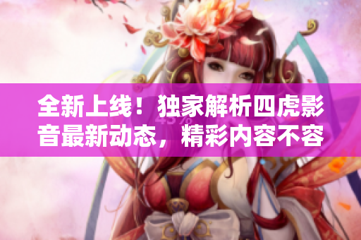 全新上線！獨(dú)家解析四虎影音最新動態(tài)，精彩內(nèi)容不容錯過！