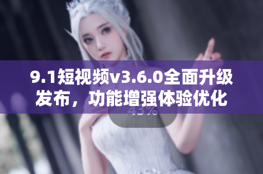 9.1短視頻v3.6.0全面升級發(fā)布，功能增強體驗優(yōu)化