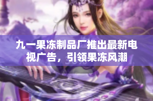 九一果凍制品廠推出最新電視廣告，引領果凍風潮