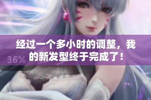 經(jīng)過一個多小時的調整，我的新發(fā)型終于完成了！