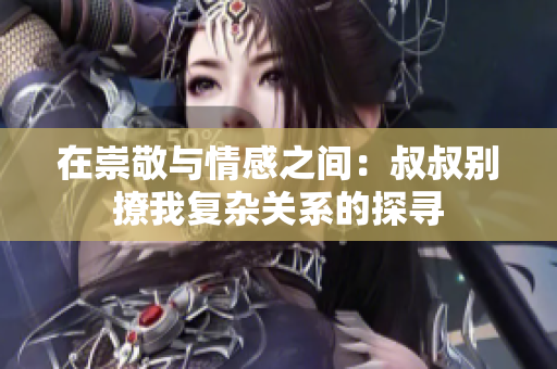 在崇敬與情感之間：叔叔別撩我復雜關系的探尋