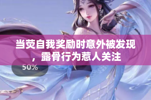 當熒自我獎勵時意外被發(fā)現(xiàn)，露骨行為惹人關注