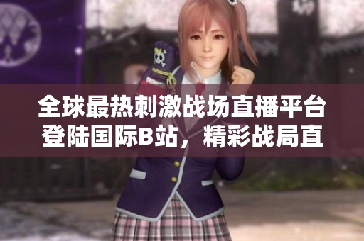 全球最熱刺激戰(zhàn)場直播平臺登陸國際B站，精彩戰(zhàn)局直播全覆蓋！