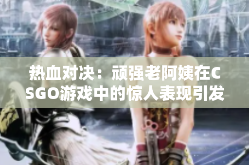 熱血對決：頑強老阿姨在CSGO游戲中的驚人表現(xiàn)引發(fā)熱議