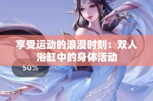 享受運(yùn)動的浪漫時刻：雙人浴缸中的身體活動