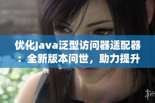 優(yōu)化Java泛型訪問(wèn)器適配器：全新版本問(wèn)世，助力提升編程效率