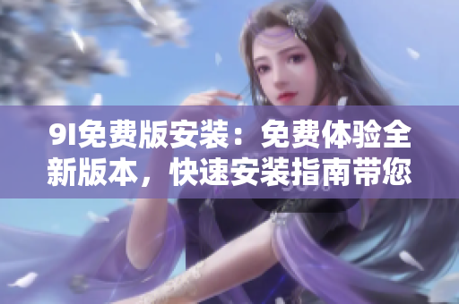 9I免費(fèi)版安裝：免費(fèi)體驗(yàn)全新版本，快速安裝指南帶您輕松上手!