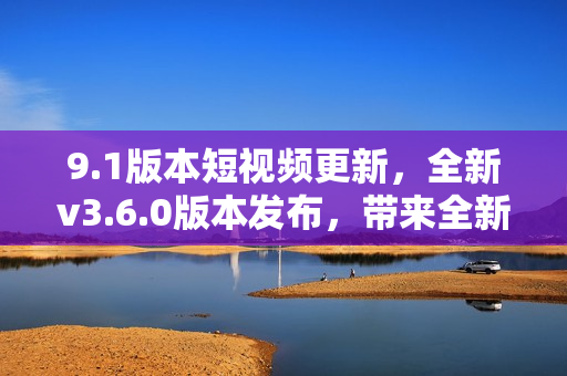 9.1版本短視頻更新，全新v3.6.0版本發(fā)布，帶來(lái)全新用戶體驗(yàn)