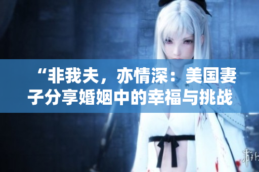 “非我夫，亦情深：美國妻子分享婚姻中的幸福與挑戰(zhàn)”