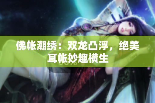 佛帳潮繡：雙龍凸浮，絕美耳帳妙趣橫生