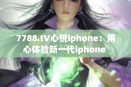 7788.t∨心悅iphone：用心體驗(yàn)新一代iphone 