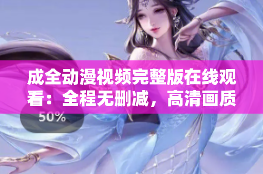 成全動(dòng)漫視頻完整版在線觀看：全程無(wú)刪減，高清畫(huà)質(zhì)立體呈現(xiàn)