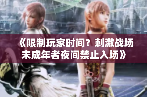《限制玩家時(shí)間？刺激戰(zhàn)場未成年者夜間禁止入場》