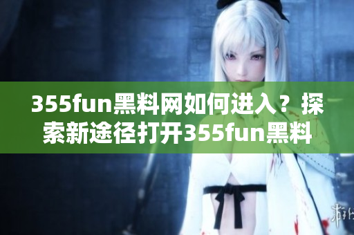 355fun黑料網(wǎng)如何進(jìn)入？探索新途徑打開355fun黑料網(wǎng)