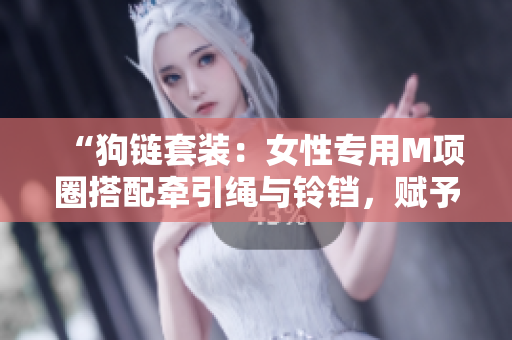 “狗鏈套裝：女性專用M項(xiàng)圈搭配牽引繩與鈴鐺，賦予母狗時(shí)尚牽引體驗(yàn)”