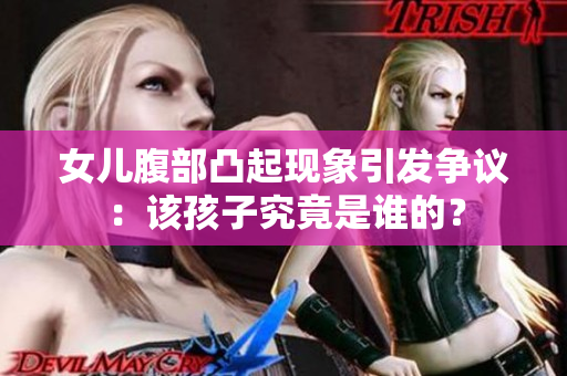 女兒腹部凸起現(xiàn)象引發(fā)爭議：該孩子究竟是誰的？