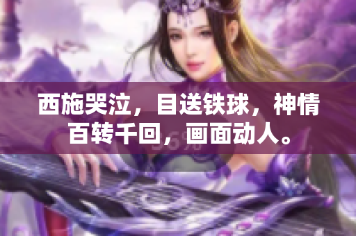 西施哭泣，目送鐵球，神情百轉(zhuǎn)千回，畫面動(dòng)人。