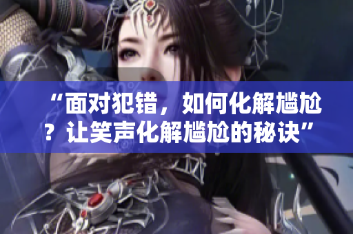 “面對(duì)犯錯(cuò)，如何化解尷尬？讓笑聲化解尷尬的秘訣”