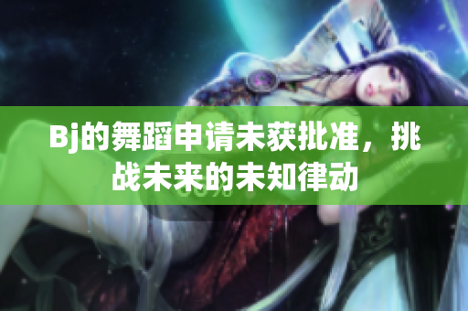 Bj的舞蹈申請(qǐng)未獲批準(zhǔn)，挑戰(zhàn)未來(lái)的未知律動(dòng)