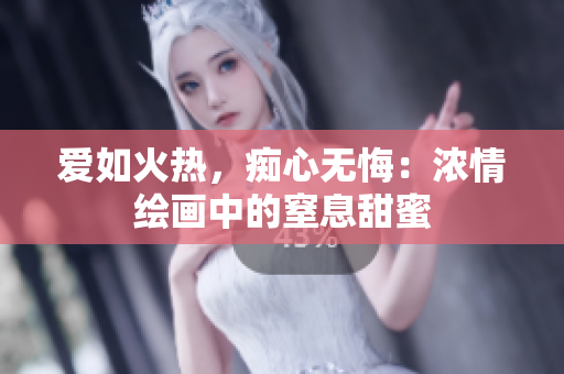 愛如火熱，癡心無悔：濃情繪畫中的窒息甜蜜