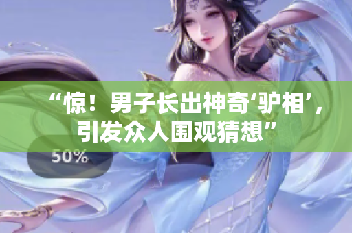 “驚！男子長出神奇‘驢相’，引發(fā)眾人圍觀猜想”