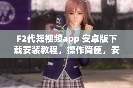 F2代短視頻app 安卓版下載安裝教程，操作簡便，安全可靠，歡迎嘗試