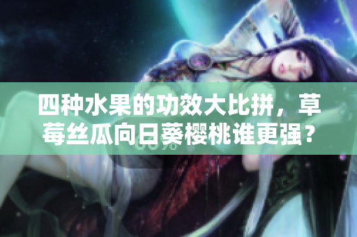 四種水果的功效大比拼，草莓絲瓜向日葵櫻桃誰(shuí)更強(qiáng)？