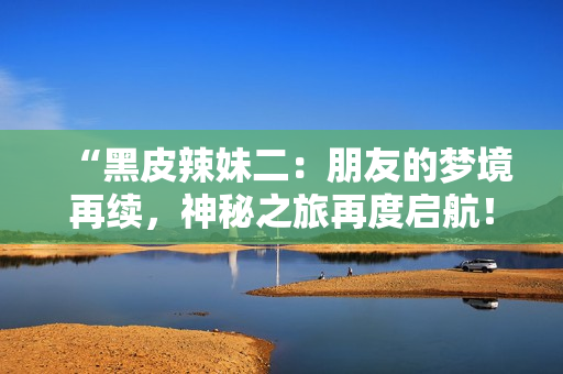 “黑皮辣妹二：朋友的夢境再續(xù)，神秘之旅再度啟航！”