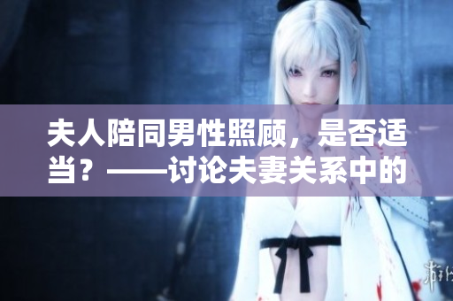 夫人陪同男性照顧，是否適當(dāng)？——討論夫妻關(guān)系中的陪護(hù)行為
