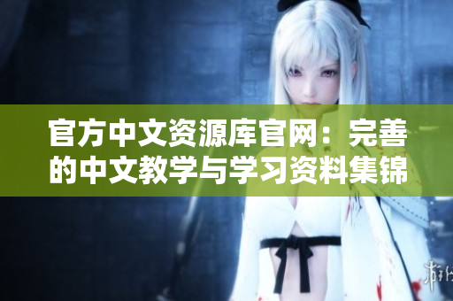 官方中文資源庫官網(wǎng)：完善的中文教學(xué)與學(xué)習(xí)資料集錦
