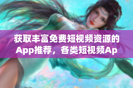 獲取豐富免費短視頻資源的App推薦，各類短視頻App下載安裝全攻略