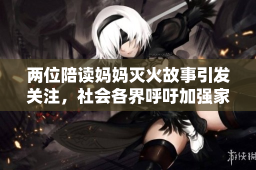 兩位陪讀媽媽滅火故事引發(fā)關(guān)注，社會各界呼吁加強(qiáng)家庭火災(zāi)防范