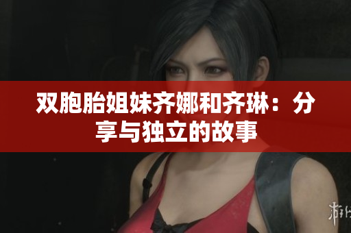 雙胞胎姐妹齊娜和齊琳：分享與獨立的故事