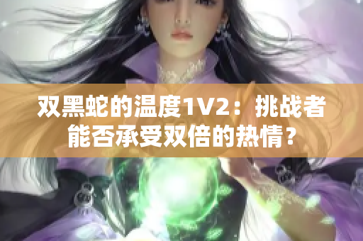 雙黑蛇的溫度1V2：挑戰(zhàn)者能否承受雙倍的熱情？
