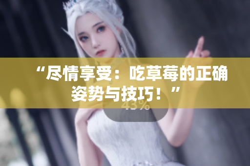 “盡情享受：吃草莓的正確姿勢與技巧！”