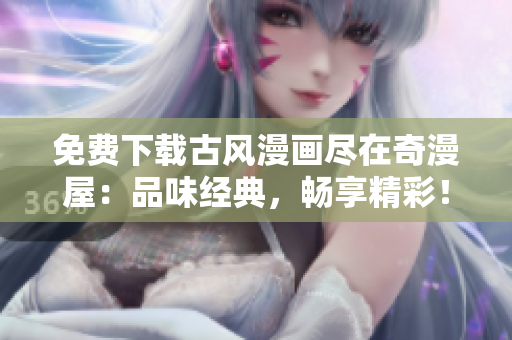 免費下載古風(fēng)漫畫盡在奇漫屋：品味經(jīng)典，暢享精彩！