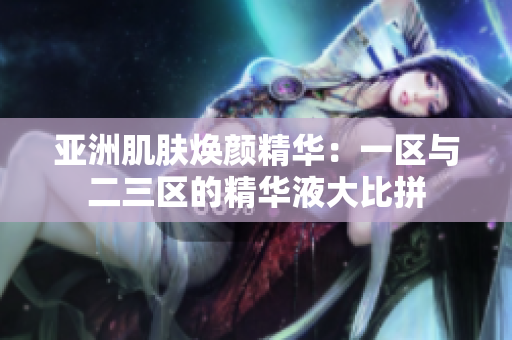亞洲肌膚煥顏精華：一區(qū)與二三區(qū)的精華液大比拼