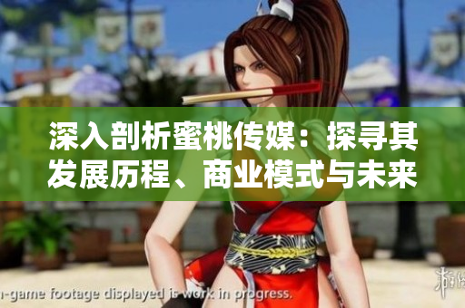 深入剖析蜜桃傳媒：探尋其發(fā)展歷程、商業(yè)模式與未來策略