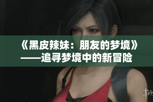 《黑皮辣妹：朋友的夢(mèng)境》——追尋夢(mèng)境中的新冒險(xiǎn)