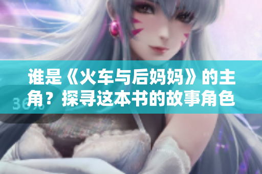 誰(shuí)是《火車(chē)與后媽媽》的主角？探尋這本書(shū)的故事角色