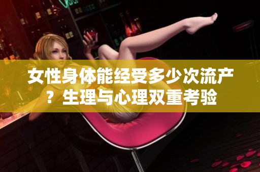 女性身體能經(jīng)受多少次流產(chǎn)？生理與心理雙重考驗(yàn)