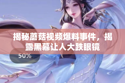 揭秘蘑菇視頻爆料事件，揭露黑幕讓人大跌眼鏡