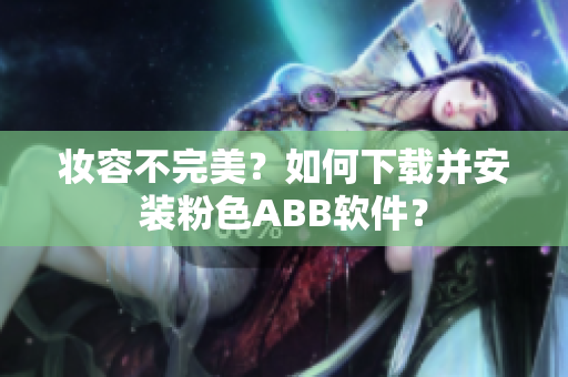妝容不完美？如何下載并安裝粉色ABB軟件？
