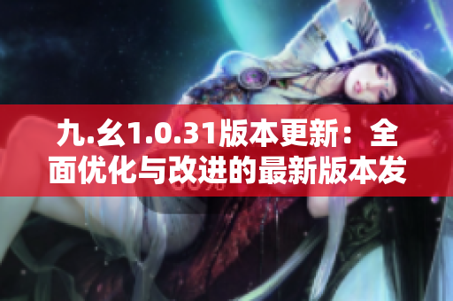 九.幺1.0.31版本更新：全面優(yōu)化與改進的最新版本發(fā)布！