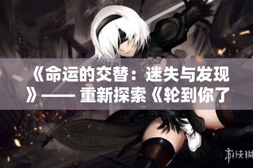 《命運(yùn)的交替：迷失與發(fā)現(xiàn)》—— 重新探索《輪到你了》的世界。