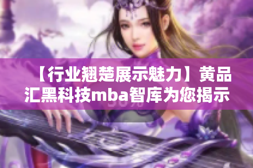 【行業(yè)翹楚展示魅力】黃品匯黑科技mba智庫為您揭示黑科技魅力