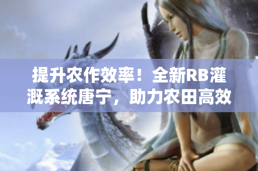 提升農(nóng)作效率！全新RB灌溉系統(tǒng)唐寧，助力農(nóng)田高效灌溉