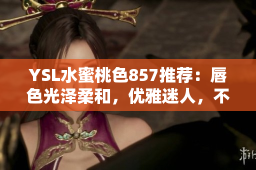 YSL水蜜桃色857推薦：唇色光澤柔和，優(yōu)雅迷人，不容錯過！