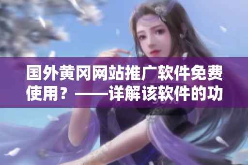 國外黃岡網(wǎng)站推廣軟件免費(fèi)使用？——詳解該軟件的功能和獲取方式